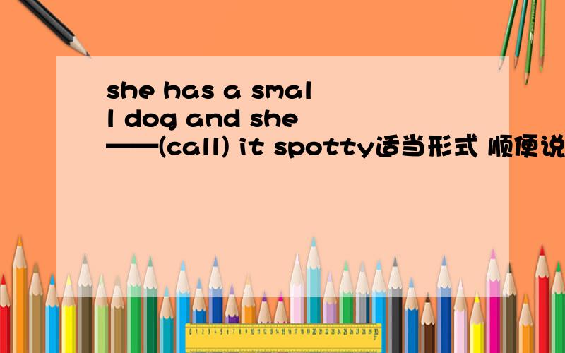 she has a small dog and she ——(call) it spotty适当形式 顺便说一下什么意思