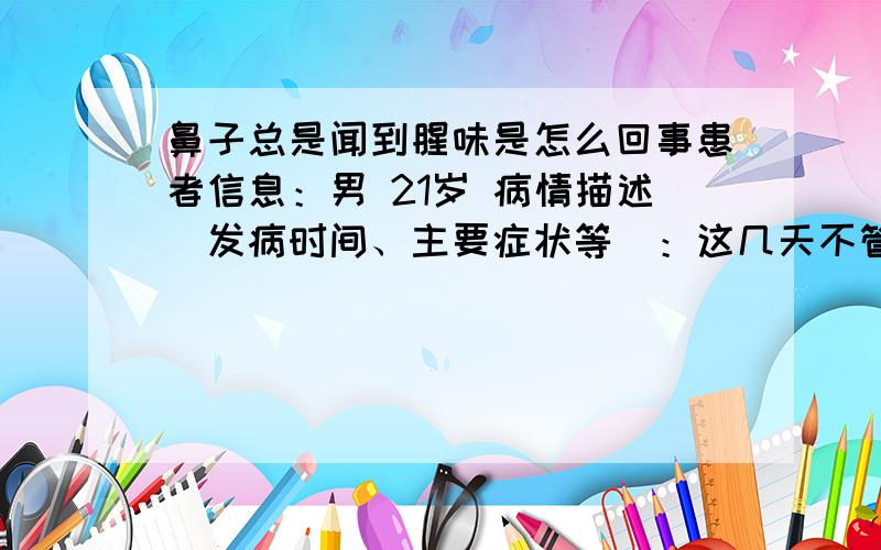 鼻子总是闻到腥味是怎么回事患者信息：男 21岁 病情描述(发病时间、主要症状等)：这几天不管到哪总是能闻到烤羊肉的腥味