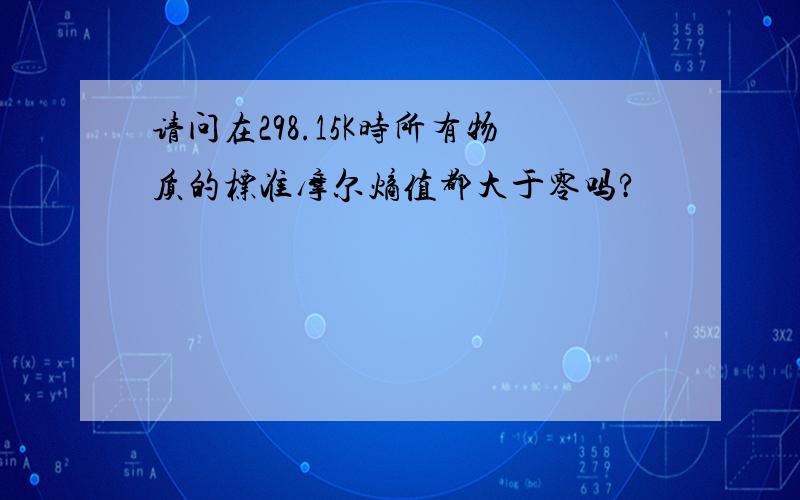 请问在298.15K时所有物质的标准摩尔熵值都大于零吗?