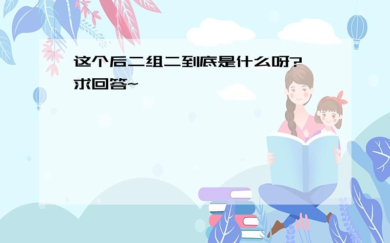 这个后二组二到底是什么呀?,求回答~