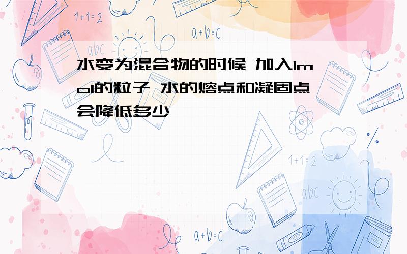 水变为混合物的时候 加入1mol的粒子 水的熔点和凝固点会降低多少