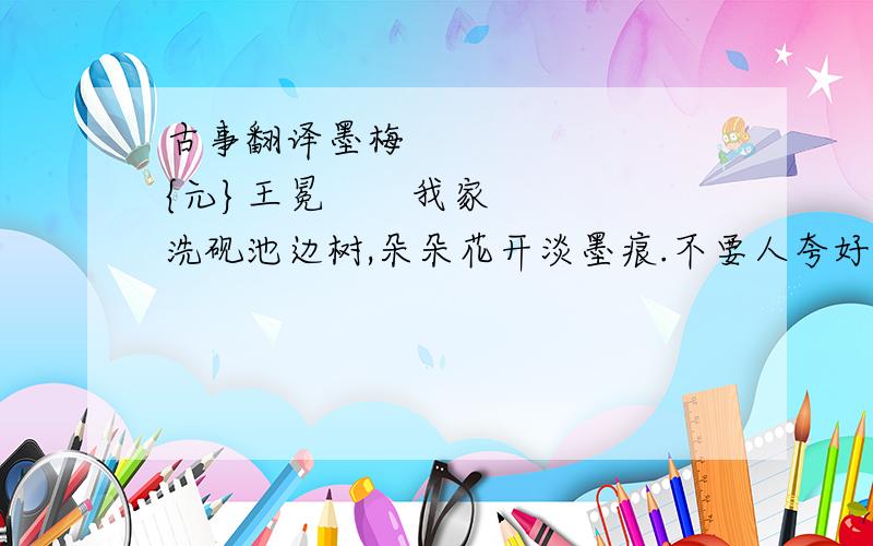 古事翻译墨梅        {元}王冕       我家洗砚池边树,朵朵花开淡墨痕.不要人夸好颜色,只留清气满乾坤.