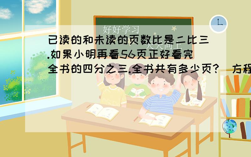 已读的和未读的页数比是二比三.如果小明再看56页正好看完全书的四分之三.全书共有多少页?（方程解）小东与爸爸相差26岁，爸爸的年龄是小东的三倍。小东和爸爸今年分别多少岁？