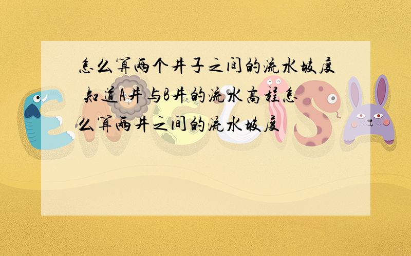 怎么算两个井子之间的流水坡度 知道A井与B井的流水高程怎么算两井之间的流水坡度