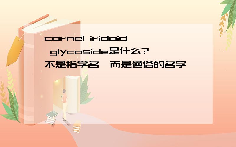 cornel iridoid glycoside是什么?不是指学名,而是通俗的名字