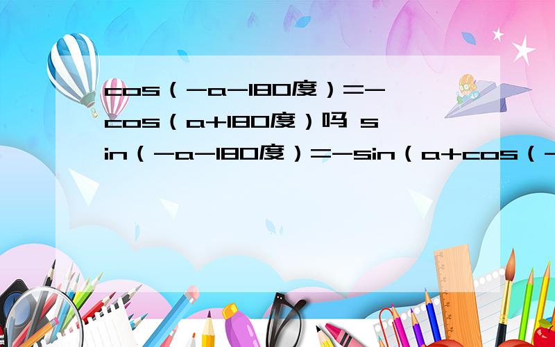 cos（-a-180度）=-cos（a+180度）吗 sin（-a-180度）=-sin（a+cos（-a-180度）=-cos（a+180度）吗sin（-a-180度）=-sin（a+180度）吗