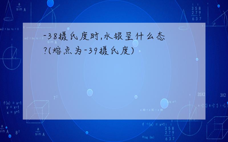 -38摄氏度时,水银呈什么态?(熔点为-39摄氏度)