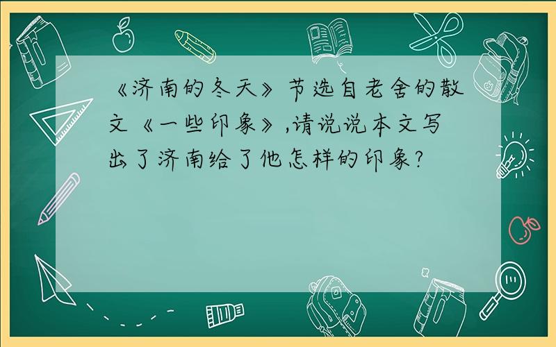 《济南的冬天》节选自老舍的散文《一些印象》,请说说本文写出了济南给了他怎样的印象?