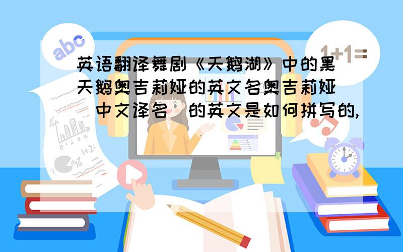 英语翻译舞剧《天鹅湖》中的黑天鹅奥吉莉娅的英文名奥吉莉娅（中文译名）的英文是如何拼写的,