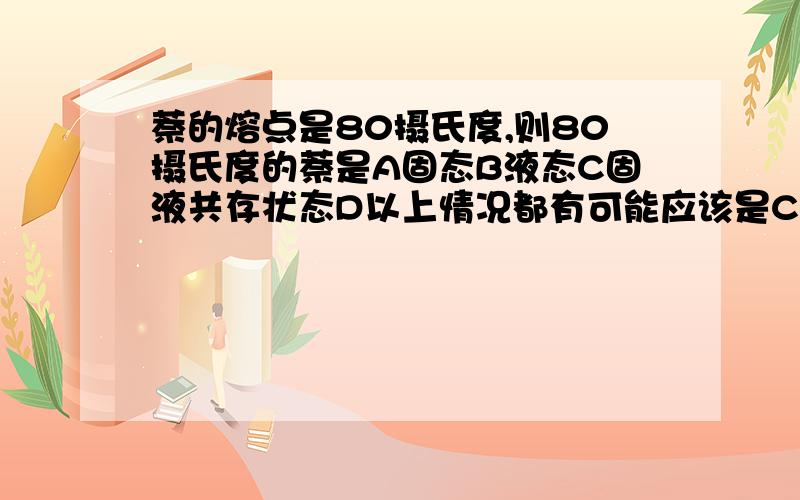 萘的熔点是80摄氏度,则80摄氏度的萘是A固态B液态C固液共存状态D以上情况都有可能应该是C吧,可答案里是D