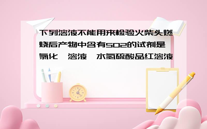 下列溶液不能用来检验火柴头燃烧后产物中含有SO2的试剂是氯化钡溶液溴水氢硫酸品红溶液