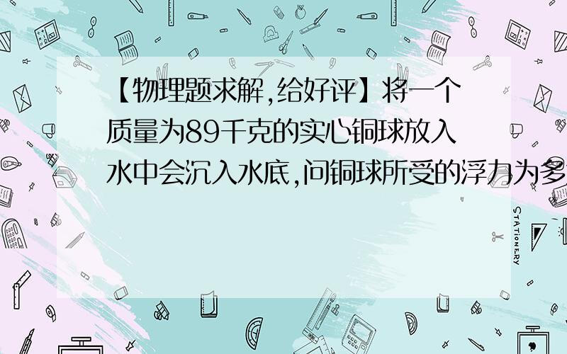 【物理题求解,给好评】将一个质量为89千克的实心铜球放入水中会沉入水底,问铜球所受的浮力为多大?