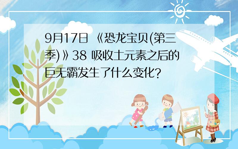 9月17日 《恐龙宝贝(第三季)》38 吸收土元素之后的巨无霸发生了什么变化?