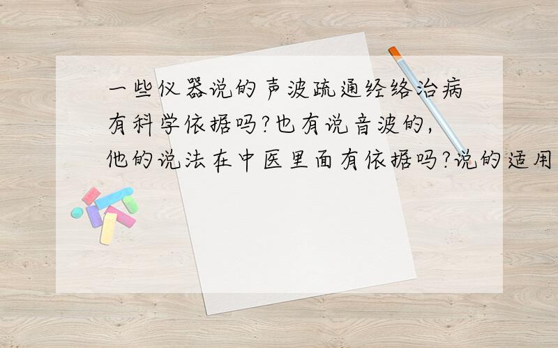 一些仪器说的声波疏通经络治病有科学依据吗?也有说音波的,他的说法在中医里面有依据吗?说的适用范围那么广泛,希望提供有真实出处的理论依据（所谓现代专家的就算了很多是托没法相信