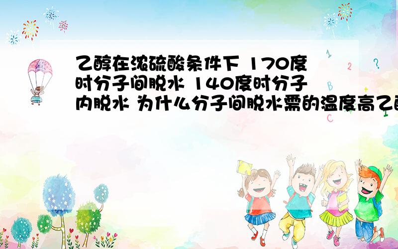 乙醇在浓硫酸条件下 170度时分子间脱水 140度时分子内脱水 为什么分子间脱水需的温度高乙醇在浓硫酸条件下 140度时分子间脱水 170度时分子内脱水.