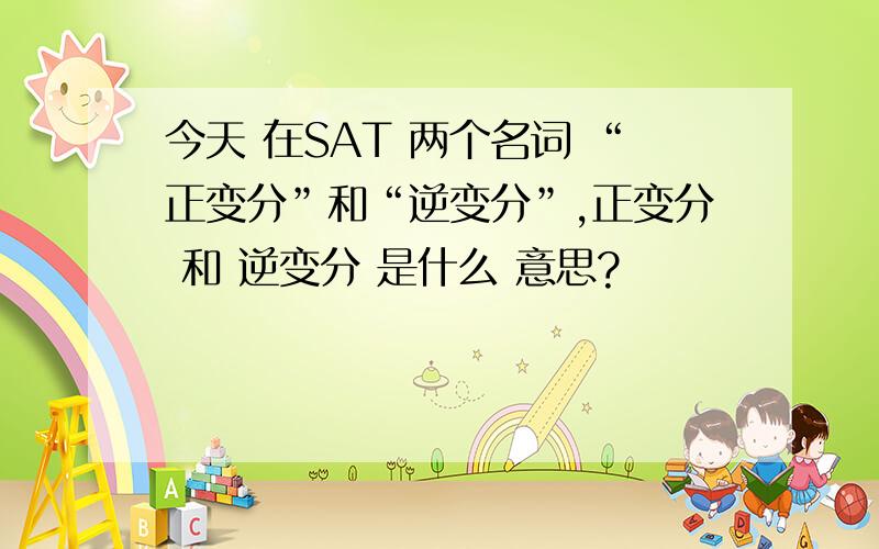 今天 在SAT 两个名词 “正变分”和“逆变分”,正变分 和 逆变分 是什么 意思?