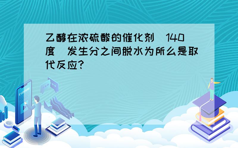 乙醇在浓硫酸的催化剂（140度）发生分之间脱水为所么是取代反应?