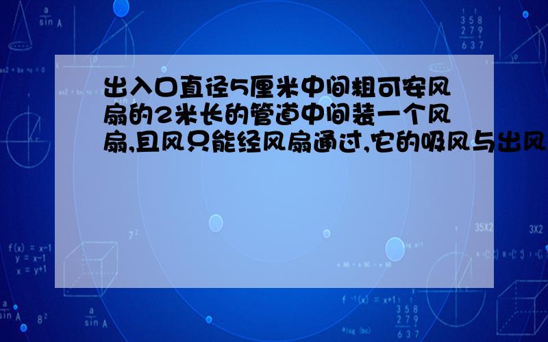 出入口直径5厘米中间粗可安风扇的2米长的管道中间装一个风扇,且风只能经风扇通过,它的吸风与出风量是否个人认为相同,想知道天才的解释,