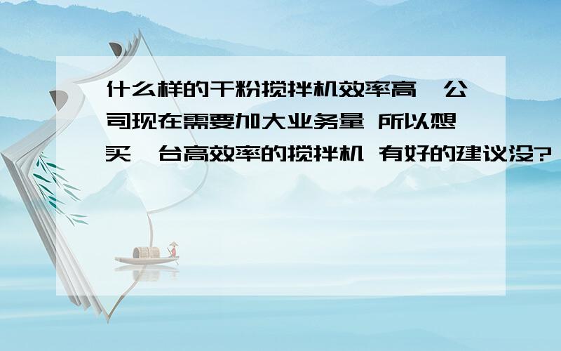 什么样的干粉搅拌机效率高,公司现在需要加大业务量 所以想买一台高效率的搅拌机 有好的建议没?