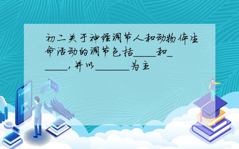 初二关于神经调节人和动物体生命活动的调节包括____和_____,并以______为主