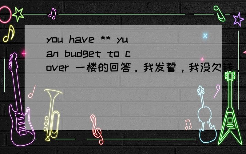 you have ** yuan budget to cover 一楼的回答。我发誓，我没欠钱。这句话是一个讲座的邀请函的最后一句。和赠送gift一起的。