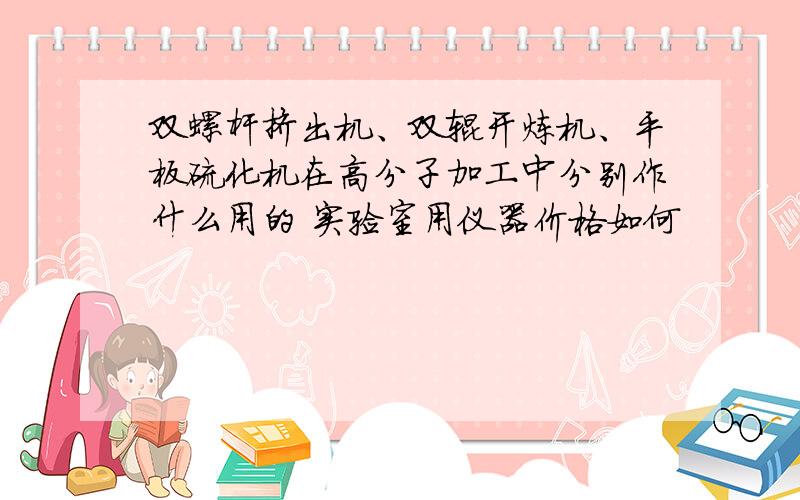 双螺杆挤出机、双辊开炼机、平板硫化机在高分子加工中分别作什么用的 实验室用仪器价格如何