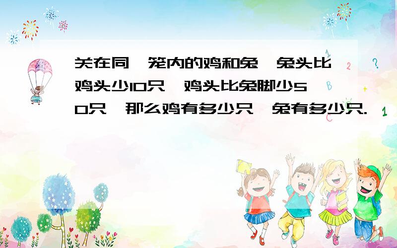 关在同一笼内的鸡和兔,兔头比鸡头少10只,鸡头比兔脚少50只,那么鸡有多少只,兔有多少只.