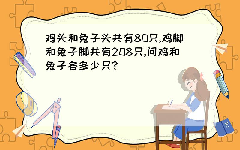 鸡头和兔子头共有80只,鸡脚和兔子脚共有208只,问鸡和兔子各多少只?