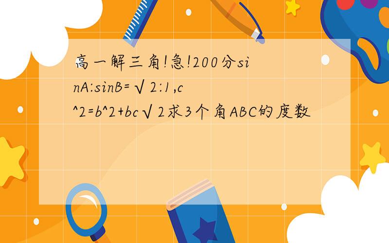 高一解三角!急!200分sinA:sinB=√2:1,c^2=b^2+bc√2求3个角ABC的度数