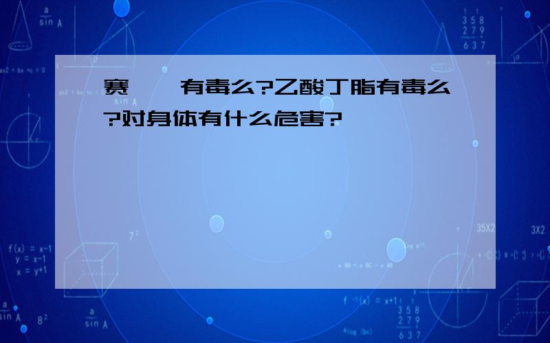 赛璐璐有毒么?乙酸丁脂有毒么?对身体有什么危害?