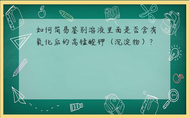 如何简易鉴别溶液里面是否含有氧化后的高锰酸钾（沉淀物）?