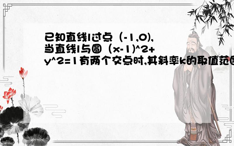 已知直线l过点（-1,0),当直线l与圆（x-1)^2+y^2=1有两个交点时,其斜率k的取值范围是?