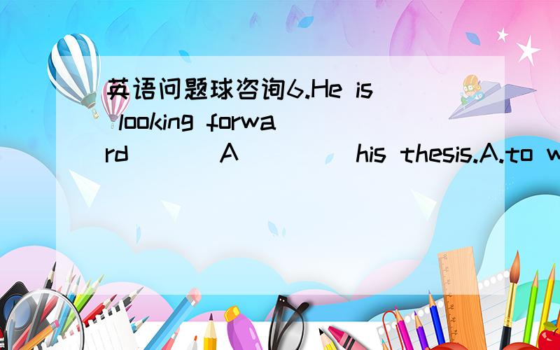 英语问题球咨询6.He is looking forward ___A____ his thesis.A.to write B.to writing C.in writing我想知道为什么这么选.