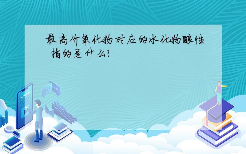 最高价氧化物对应的水化物酸性 指的是什么?