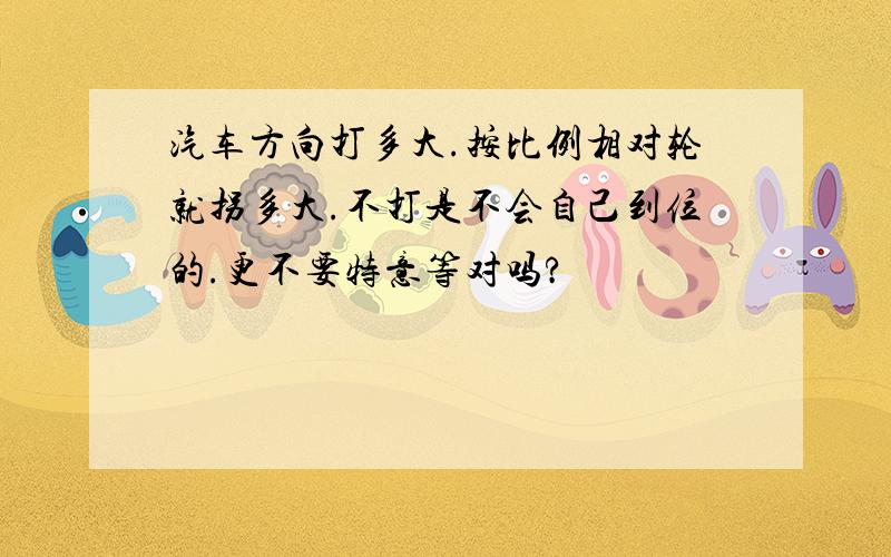 汽车方向打多大.按比例相对轮就拐多大.不打是不会自己到位的.更不要特意等对吗?