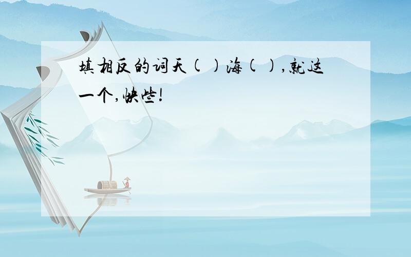 填相反的词天()海(),就这一个,快些!