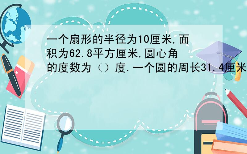 一个扇形的半径为10厘米,面积为62.8平方厘米,圆心角的度数为（）度.一个圆的周长31.4厘米,圆中有一个圆心角是18度的扇形,扇形的面积是（）.大圆的半径R,小圆的半径是r,R--r=1,这两个圆的周