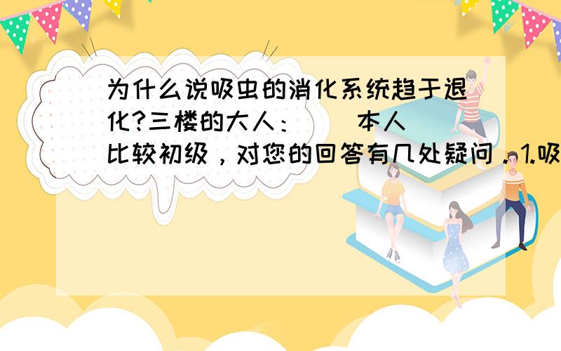 为什么说吸虫的消化系统趋于退化?三楼的大人：    本人比较初级，对您的回答有几处疑问。1.吸虫的肠上皮基本不能吸收物质，那它主要是靠什么吸收营养的呢？2.“消化囊腔失去功能”，