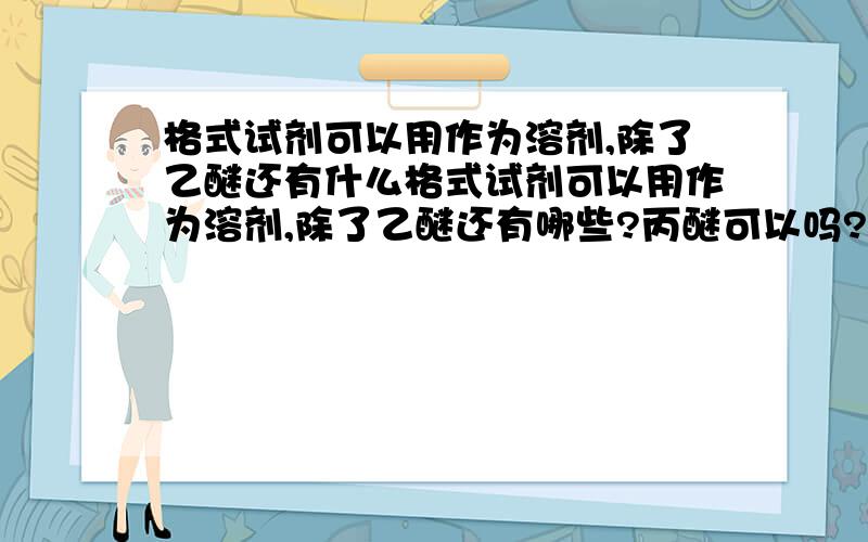 格式试剂可以用作为溶剂,除了乙醚还有什么格式试剂可以用作为溶剂,除了乙醚还有哪些?丙醚可以吗?