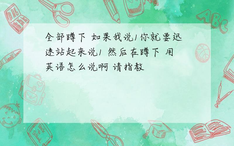 全部蹲下 如果我说1你就要迅速站起来说1 然后在蹲下 用英语怎么说啊 请指教