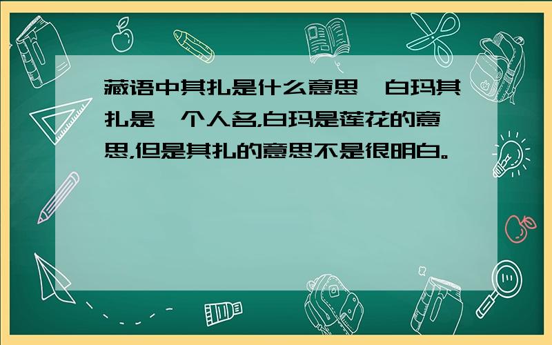 藏语中其扎是什么意思,白玛其扎是一个人名，白玛是莲花的意思，但是其扎的意思不是很明白。