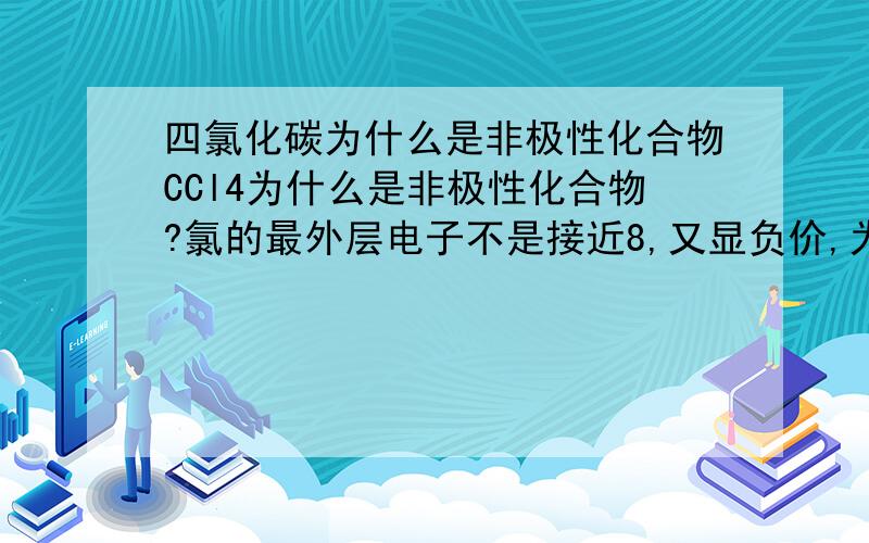 四氯化碳为什么是非极性化合物CCl4为什么是非极性化合物?氯的最外层电子不是接近8,又显负价,为什么电子不是偏向它?另外,系统命名法怎么确定哪条是离主链最近的支链?