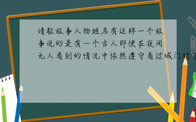 请教故事人物姓名有这样一个故事说的是有一个古人即使在夜间无人看到的情况中依然遵守着过城门时下车的规矩.请问这个人叫什么?急用