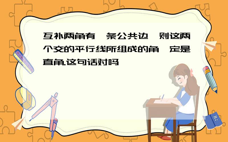 互补两角有一条公共边,则这两个交的平行线所组成的角一定是直角.这句话对吗