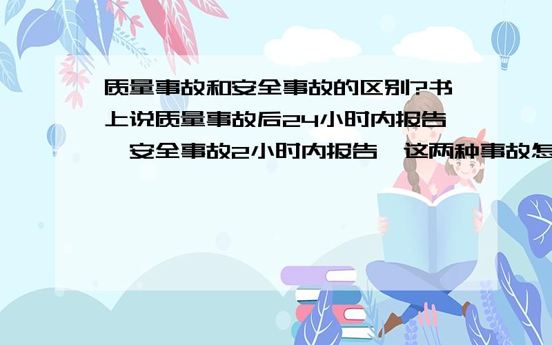 质量事故和安全事故的区别?书上说质量事故后24小时内报告,安全事故2小时内报告,这两种事故怎么区分?