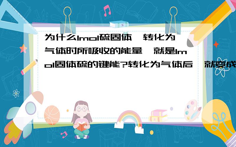 为什么1mol硫固体,转化为气体时所吸收的能量,就是1mol固体硫的键能?转化为气体后,就变成S原子了么?原子间就不存在化学键了?