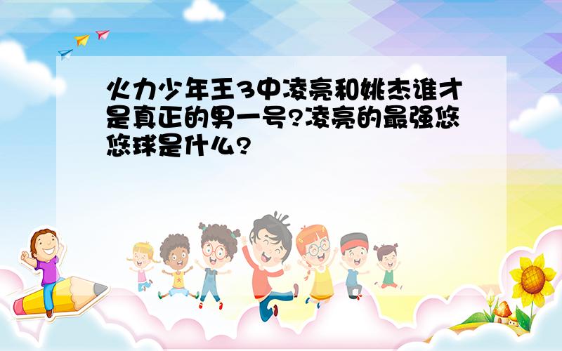 火力少年王3中凌亮和姚杰谁才是真正的男一号?凌亮的最强悠悠球是什么?