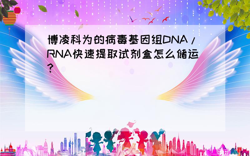 博凌科为的病毒基因组DNA/RNA快速提取试剂盒怎么储运?