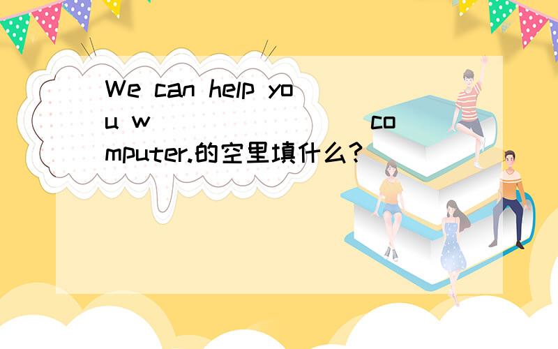 We can help you w________ computer.的空里填什么?