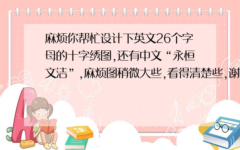 麻烦你帮忙设计下英文26个字母的十字绣图,还有中文“永恒文洁”,麻烦图稍微大些,看得清楚些,谢